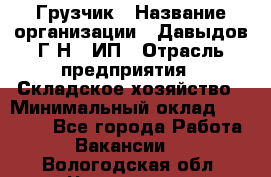 Грузчик › Название организации ­ Давыдов Г.Н., ИП › Отрасль предприятия ­ Складское хозяйство › Минимальный оклад ­ 18 000 - Все города Работа » Вакансии   . Вологодская обл.,Череповец г.